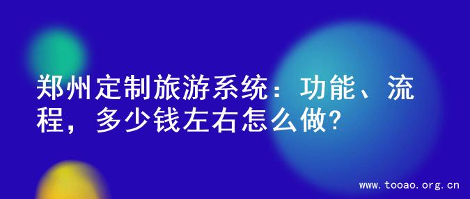 郑州定制旅游系统：功能、流程，多少钱左右怎么做?