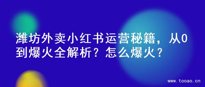 潍坊外卖小红书运营秘籍，从0到爆火全解析？怎么爆火？