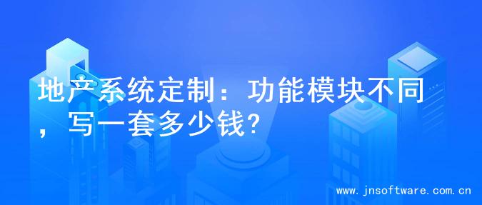 地产系统定制：功能模块不同，写一套多少钱?