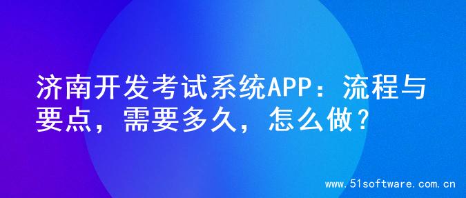 济南开发考试系统APP：流程与要点，需要多久，怎么做？