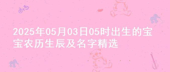 2025年05月03日05时出生的宝宝农历生辰及名字精选
