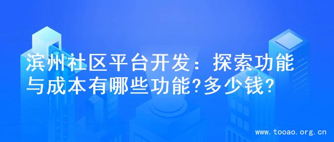 滨州社区平台开发：探索功能与成本有哪些功能?多少钱?