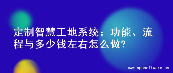 定制智慧工地系统：功能、流程与多少钱左右怎么做?
