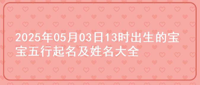 2025年05月03日13时出生的宝宝五行起名及姓名大全