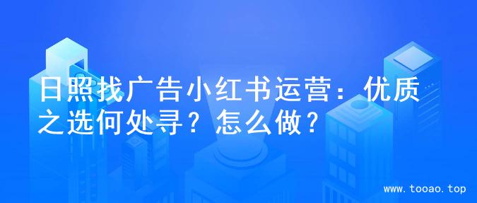 日照找广告小红书运营：优质之选何处寻？怎么做？