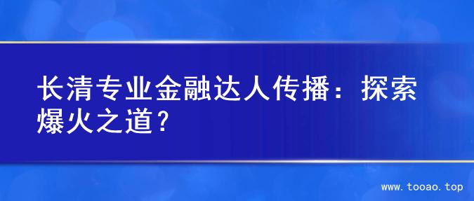 长清专业金融达人传播：探索爆火之道？