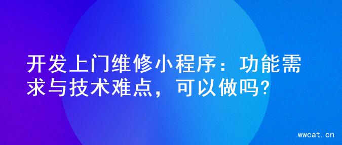 开发上门维修小程序：功能需求与技术难点，可以做吗?