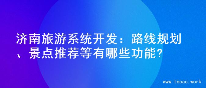 济南旅游系统开发：路线规划、景点推荐等有哪些功能?