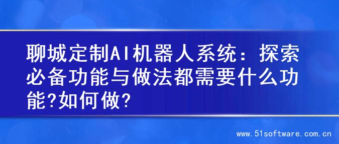 聊城定制AI机器人系统：探索必备功能与做法都需要什么功能?如何做?