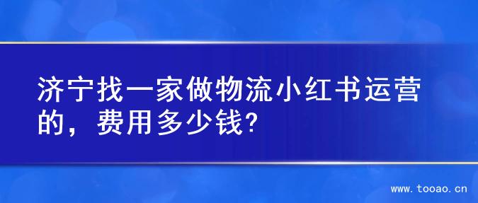 济宁找一家做物流小红书运营的，费用多少钱?