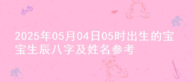 2025年05月04日05时出生的宝宝生辰八字及姓名参考