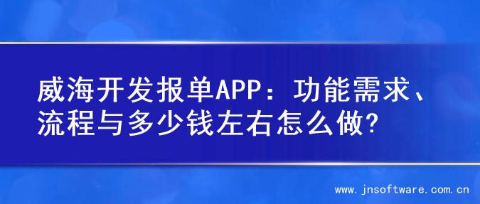 威海开发报单APP：功能需求、流程与多少钱左右怎么做?