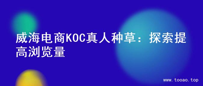 威海电商KOC真人种草：探索提高浏览量