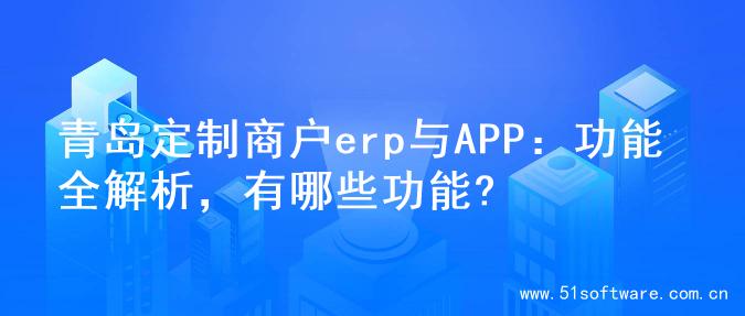 青岛定制商户erp与APP：功能全解析，有哪些功能?