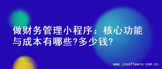 做财务管理小程序：核心功能与成本有哪些?多少钱?