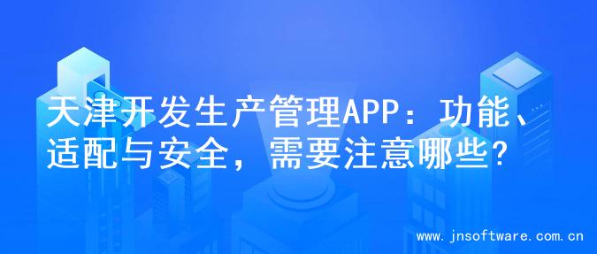 天津开发生产管理APP：功能、适配与安全，需要注意哪些?