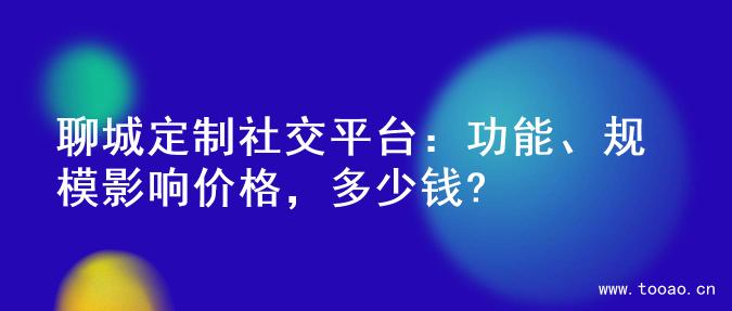 聊城定制社交平台：功能、规模影响价格，多少钱?