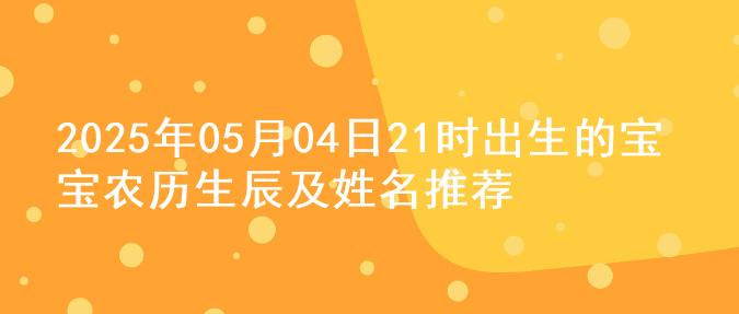 2025年05月04日21时出生的宝宝农历生辰及姓名推荐
