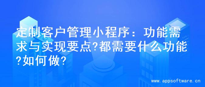 定制客户管理小程序：功能需求与实现要点?都需要什么功能?如何做?