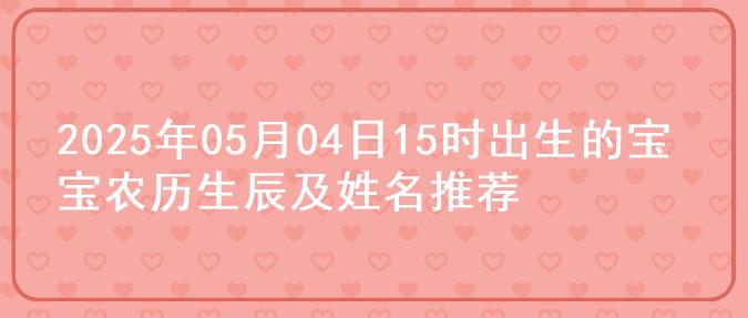 2025年05月04日15时出生的宝宝农历生辰及姓名推荐
