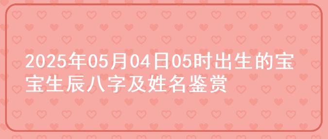 2025年05月04日05时出生的宝宝生辰八字及姓名鉴赏