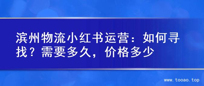 滨州物流小红书运营：如何寻找？需要多久，价格多少