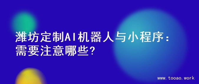 潍坊定制AI机器人与小程序：需要注意哪些?