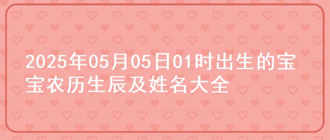2025年05月05日01时出生的宝宝农历生辰及姓名大全