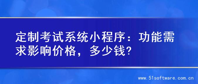 定制考试系统小程序：功能需求影响价格，多少钱?