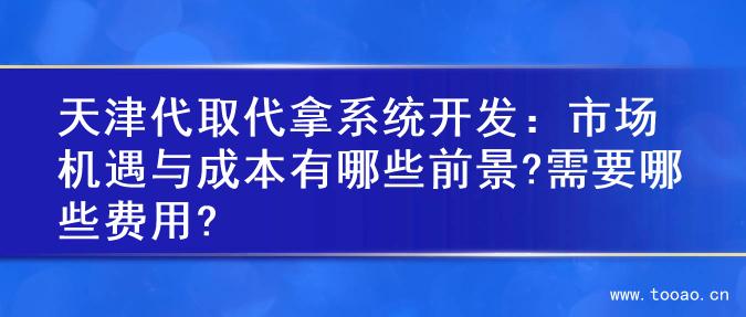 天津代取代拿系统开发：市场机遇与成本有哪些前景?需要哪些费用?