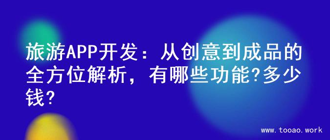 旅游APP开发：从创意到成品的全方位解析，有哪些功能?多少钱?