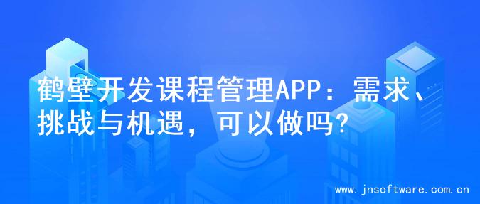 鹤壁开发课程管理APP：需求、挑战与机遇，可以做吗?