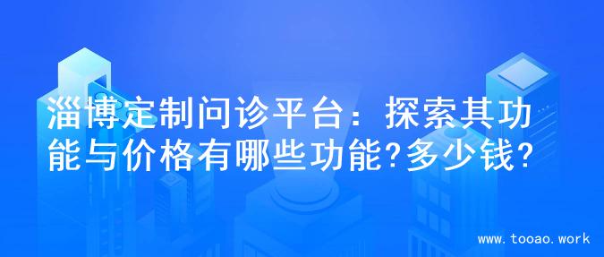 淄博定制问诊平台：探索其功能与价格有哪些功能?多少钱?