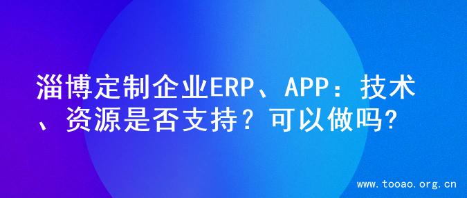 淄博定制企业ERP、APP：技术、资源是否支持？可以做吗?