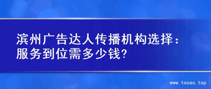 滨州广告达人传播机构选择：服务到位需多少钱?