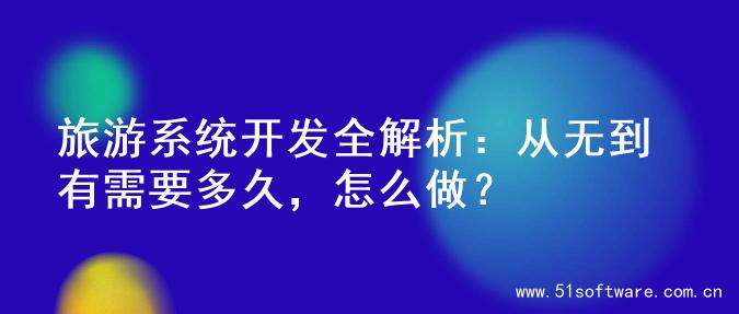 旅游系统开发全解析：从无到有需要多久，怎么做？