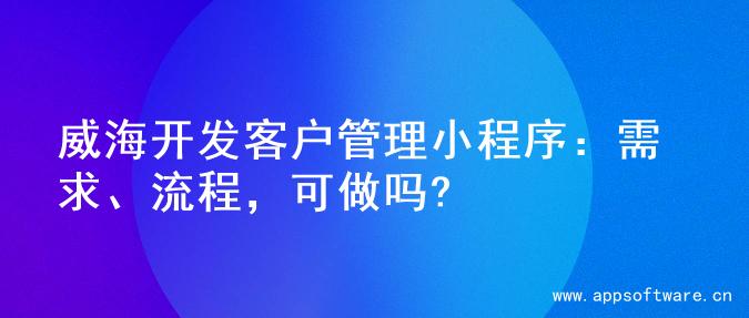 威海开发客户管理小程序：需求、流程，可做吗?