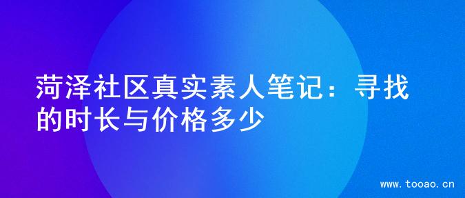菏泽社区真实素人笔记：寻找的时长与价格多少