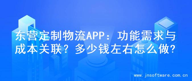东营定制物流APP：功能需求与成本关联？多少钱左右怎么做?