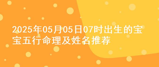 2025年05月05日07时出生的宝宝五行命理及姓名推荐