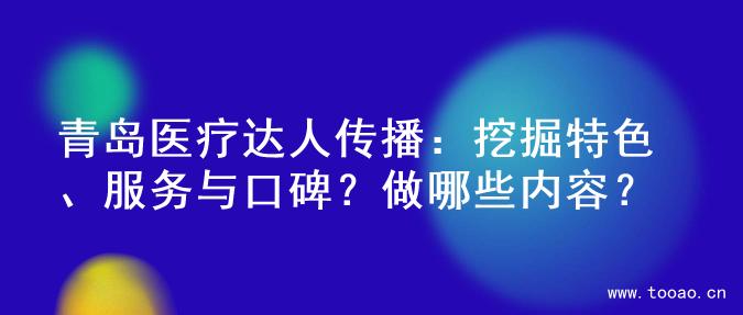 青岛医疗达人传播：挖掘特色、服务与口碑？做哪些内容？