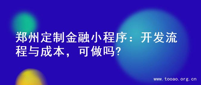 郑州定制金融小程序：开发流程与成本，可做吗?