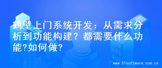鹤壁上门系统开发：从需求分析到功能构建？都需要什么功能?如何做?