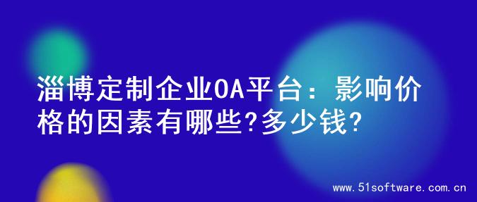 淄博定制企业OA平台：影响价格的因素有哪些?多少钱?