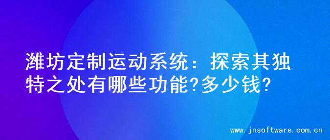 潍坊定制运动系统：探索其独特之处有哪些功能?多少钱?