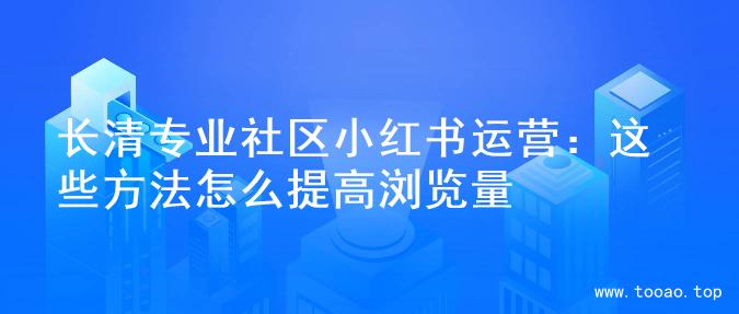 长清专业社区小红书运营：这些方法怎么提高浏览量