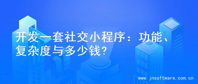 开发一套社交小程序：功能、复杂度与多少钱?