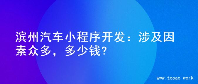滨州汽车小程序开发：涉及因素众多，多少钱?
