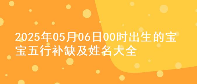 2025年05月06日00时出生的宝宝五行补缺及姓名大全