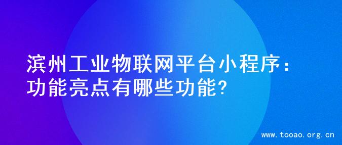 滨州工业物联网平台小程序：功能亮点有哪些功能?